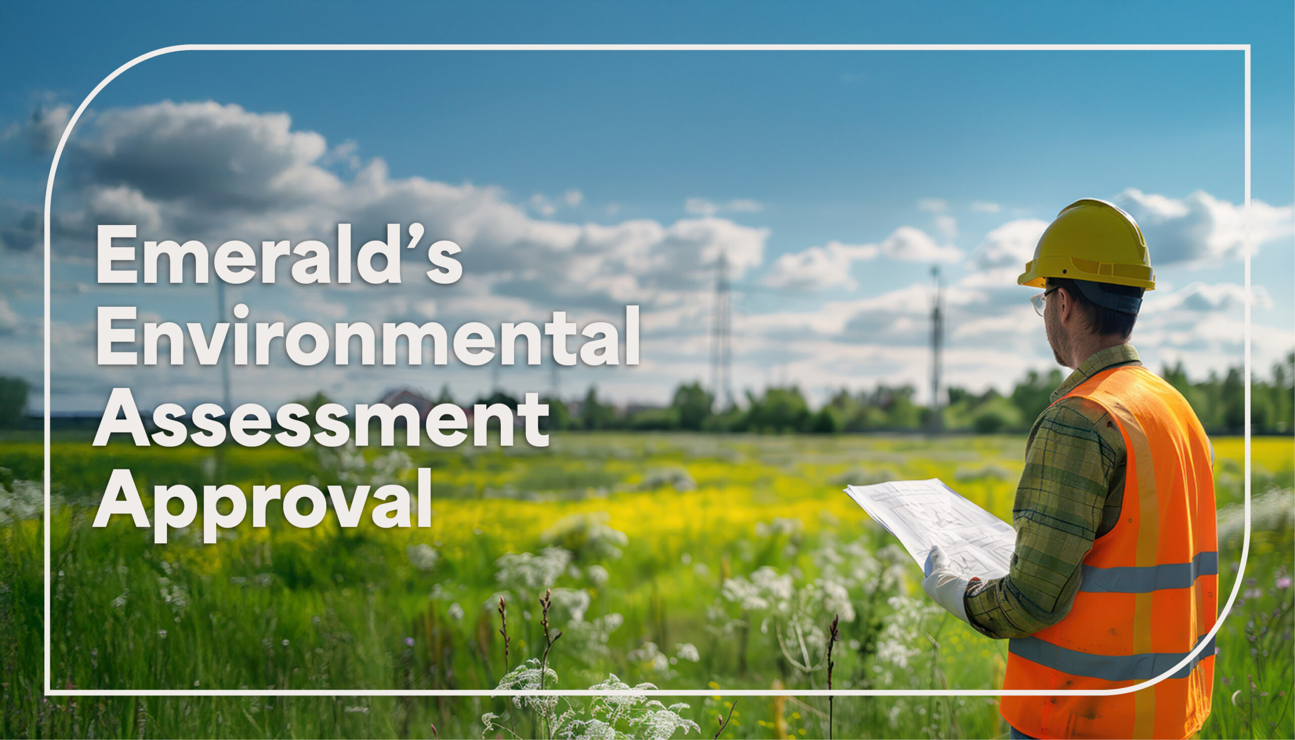 Man in a construction hi-vis vest holding a clipboard in a field with text that reads "Emerald Environmental Assessment Approval"