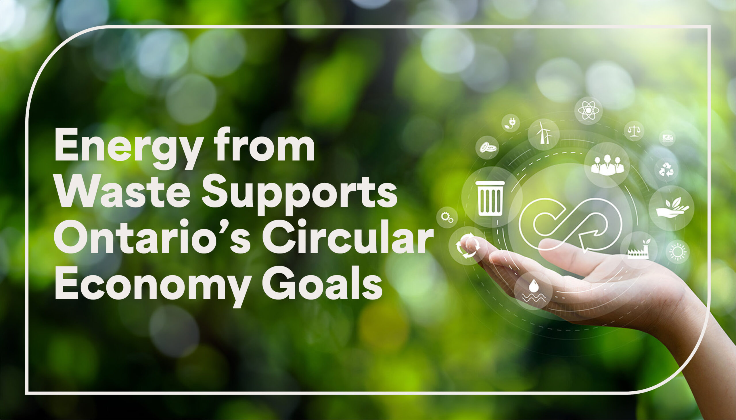 Hand holding circular economy symbol with other eco-friendly symbols surrounding it, with the text "energy from waste supports Ontario's circular economy goals"